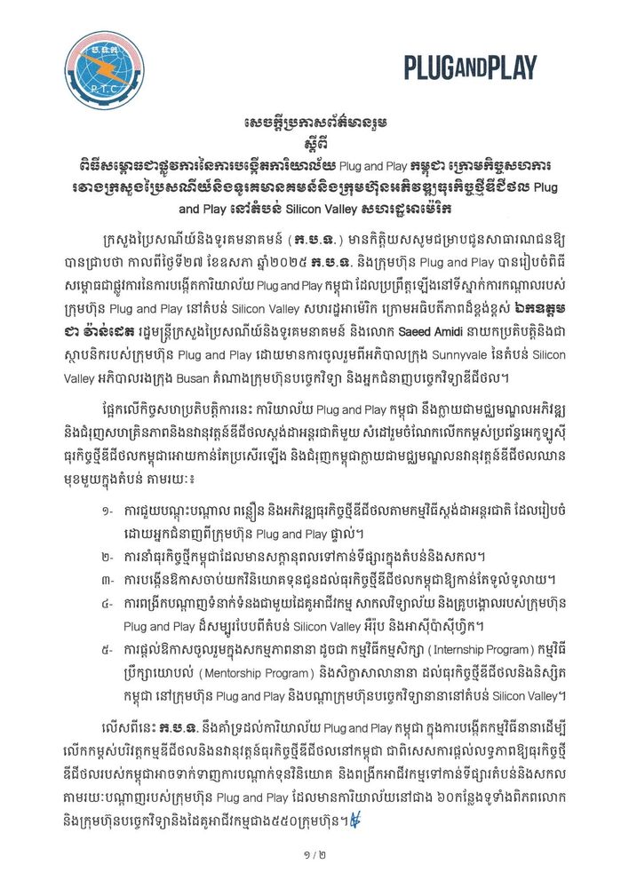 សេចក្ដីប្រកាសព័ត៌មានរួម ស្ដីពី ពិធីសម្ពោធជាផ្លូវការនៃការបង្កើតការិយាល័យ Plug and Play កម្ពុជា ក្រោមកិច្ចសហការរវាងក្រសួងប្រៃសណីយ៍និងទូរគមានគមន៍និងក្រុមហ៊ុនអភិវឌ្ឍធុរកិច្ចថ្មីឌីជីថល Plug and Play នៅតំបន់ Silicon Valley សហរដ្ឋអាម៉េរិក
2